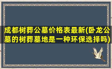 成都树葬公墓价格表最新(卧龙公墓的树葬墓地是一种环保选择吗)