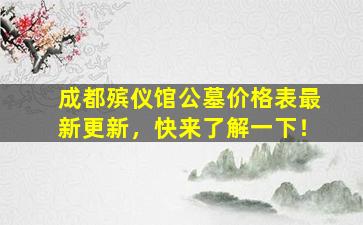 成都殡仪馆公墓价格表最新更新，快来了解一下！