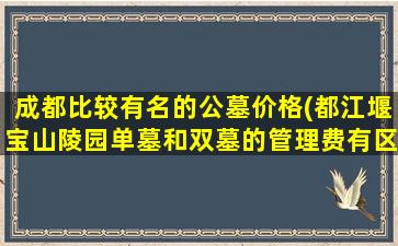 成都比较有名的公墓价格(都江堰宝山陵园单墓和双墓的管理费有区别吗)