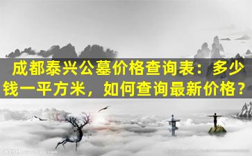 成都泰兴公墓价格查询表：多少钱一平方米，如何查询最新价格？