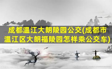 成都温江大朗陵园公交(成都市温江区大朗福陵园怎样乘公交车)