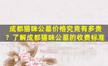 成都猫咪公墓价格究竟有多贵？了解成都猫咪公墓的收费标准