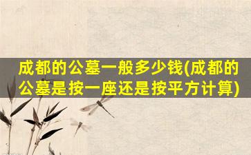 成都的公墓一般多少钱(成都的公墓是按一座还是按平方计算)