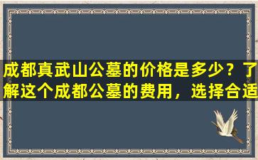 成都真武山公墓的价格是多少？了解这个成都公墓的费用，选择合适的安葬方式！