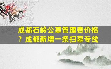成都石岭公墓管理费价格？成都新增一条扫墓专线