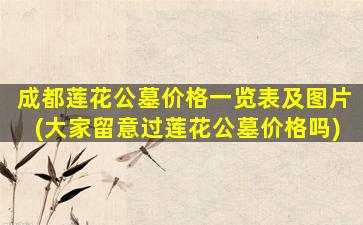 成都莲花公墓价格一览表及图片(大家留意过莲花公墓价格吗)