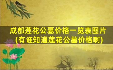 成都莲花公墓价格一览表图片(有谁知道莲花公墓价格啊)