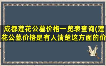 成都莲花公墓价格一览表查询(莲花公墓价格是有人清楚这方面的价格信息吗)