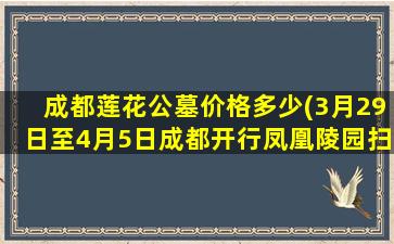成都莲花公墓价格多少(3月29日至4月5日成都开行凤凰陵园扫墓专线)