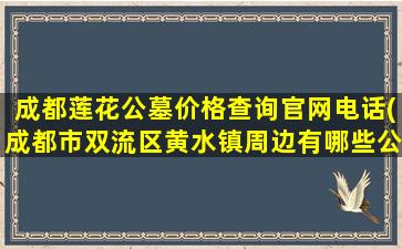 成都莲花公墓价格查询官网电话(成都市双流区黄水镇周边有哪些公墓)