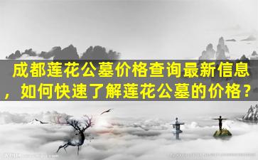 成都莲花公墓价格查询最新信息，如何快速了解莲花公墓的价格？