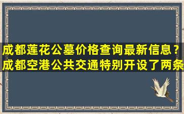 成都莲花公墓价格查询最新信息？成都空港公共交通特别开设了两条清明节扫墓临时专线