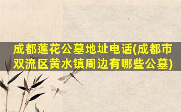 成都莲花公墓地址电话(成都市双流区黄水镇周边有哪些公墓)
