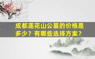 成都莲花山公墓的价格是多少？有哪些选择方案？