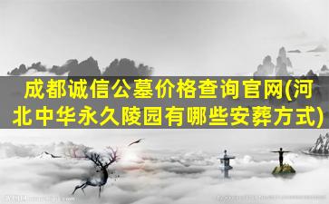 成都诚信公墓价格查询官网(河北中华永久陵园有哪些安葬方式)
