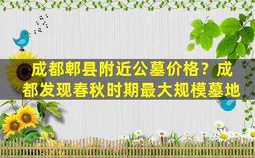 成都郫县附近公墓价格？成都发现春秋时期最大规模墓地