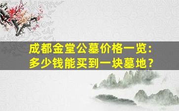 成都金堂公墓价格一览：多少钱能买到一块墓地？