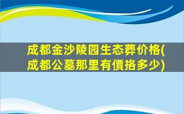 成都金沙陵园生态葬价格(成都公墓那里有價挌多少)