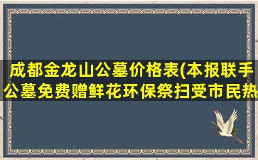 成都金龙山公墓价格表(本报联手公墓免费赠鲜花环保祭扫受市民热捧)