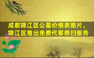 成都锦江区公墓价格表图片，锦江区推出免费代客祭扫服务