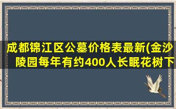 成都锦江区公墓价格表最新(金沙陵园每年有约400人长眠花树下)