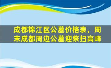 成都锦江区公墓价格表，周末成都周边公墓迎祭扫高峰