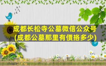 成都长松寺公墓微信公众号(成都公墓那里有價挌多少)