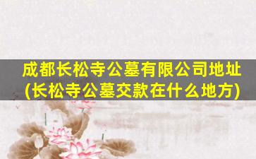 成都长松寺公墓有限公司地址(长松寺公墓交款在什么地方)