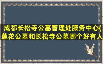 成都长松寺公墓管理处服务中心(莲花公墓和长松寺公墓哪个好有人知道吗)
