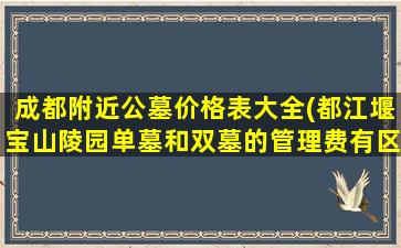成都附近公墓价格表大全(都江堰宝山陵园单墓和双墓的管理费有区别吗)