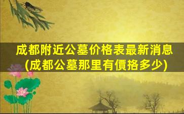 成都附近公墓价格表最新消息(成都公墓那里有價挌多少)