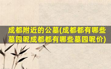成都附近的公墓(成都都有哪些墓园呢成都都有哪些墓园呢价)