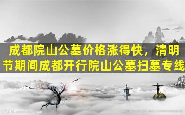 成都院山公墓价格涨得快，清明节期间成都开行院山公墓扫墓专线