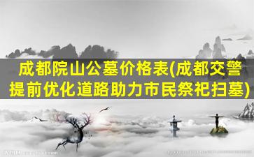 成都院山公墓价格表(成都交警提前优化道路助力市民祭祀扫墓)
