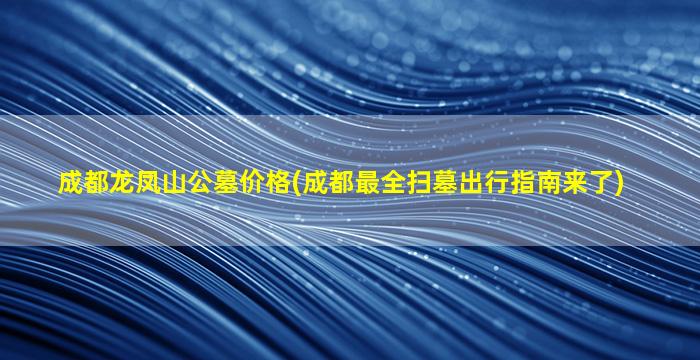 成都龙凤山公墓价格(成都最全扫墓出行指南来了)