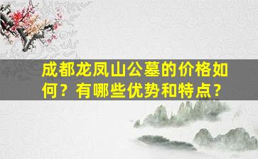 成都龙凤山公墓的价格如何？有哪些优势和特点？