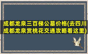 成都龙泉三百梯公墓价格(去四川成都龙泉赏桃花交通攻略看这里)
