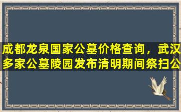 成都龙泉国家公墓价格查询，武汉多家公墓陵园发布清明期间祭扫公告