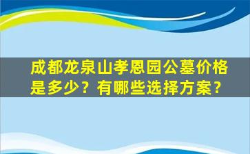 成都龙泉山孝恩园公墓价格是多少？有哪些选择方案？