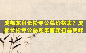 成都龙泉长松寺公墓价格表？成都长松寺公墓迎来首轮扫墓高峰