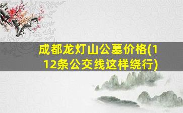 成都龙灯山公墓价格(112条公交线这样绕行)