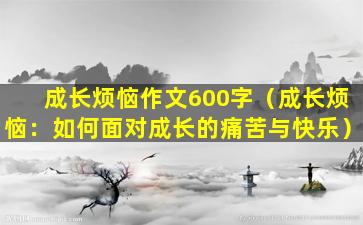 成长烦恼作文600字（成长烦恼：如何面对成长的痛苦与快乐）