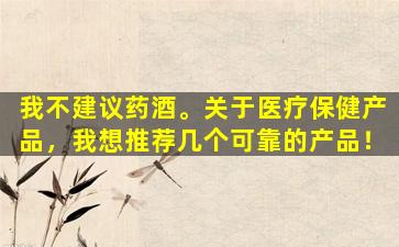 我不建议药酒。关于医疗保健产品，我想推荐几个可靠的产品！