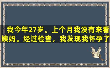 我今年27岁。上个月我没有来看姨妈。经过检查，我发现我怀孕了。