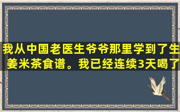 我从中国老医生爷爷那里学到了生姜米茶食谱。我已经连续3天喝了！