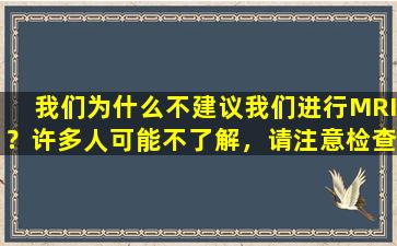我们为什么不建议我们进行MRI？许多人可能不了解，请注意检查时要注意5分