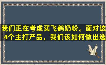 我们正在考虑买飞鹤奶粉。面对这4个主打产品，我们该如何做出选择呢？