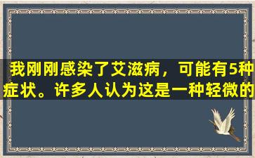 我刚刚感染了艾滋病，可能有5种症状。许多人认为这是一种轻微的疾病和痛苦！