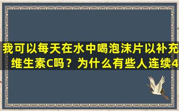 我可以每天在水中喝泡沫片以补充维生素C吗？为什么有些人连续4个月在手术桌上喝酒？