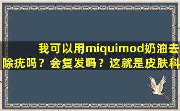我可以用miquimod奶油去除疣吗？会复发吗？这就是皮肤科医生所说的